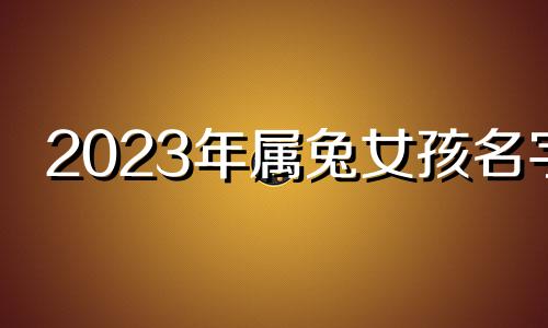 2023年属兔女孩名字 2023年适合女孩的漂亮且有文化的名字