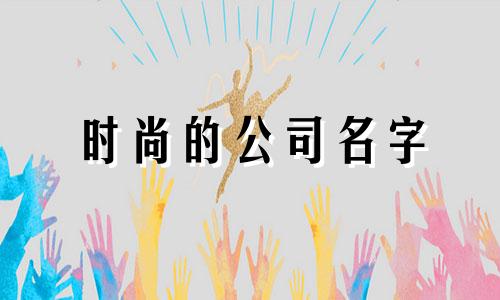 时尚的公司名字 分享好名字，让公司蒸蒸日上