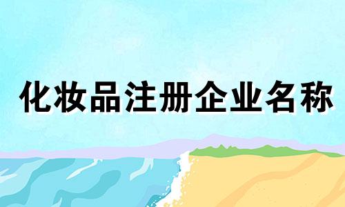 化妆品注册企业名称 美容企业名称清单