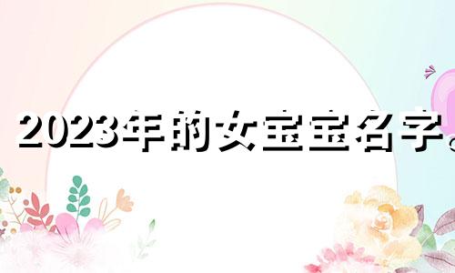 2023年的女宝宝名字。 属兔的女孩名字具有水和草的美好寓意。