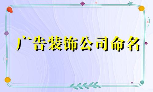 广告装饰公司命名 广告装饰公司名称推荐