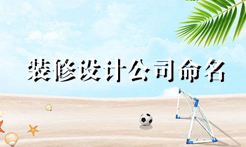 装修设计公司命名 装修设计公司名称完整列表