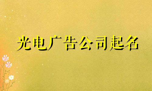 光电广告公司起名 光电广告公司起什么名字好呢？