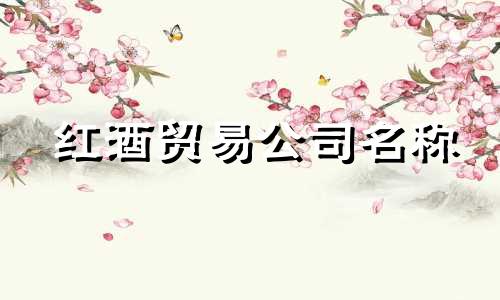 红酒贸易公司名称 红酒公司名称全集