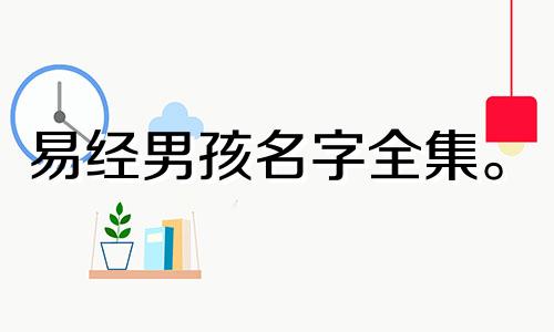 易经男孩名字全集。 《易经》中最吉祥的人物是什么?