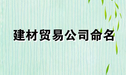 建材贸易公司命名 建材公司名称大全