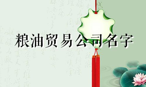 粮油贸易公司名字 - 最具寓意的粮油贸易公司名字