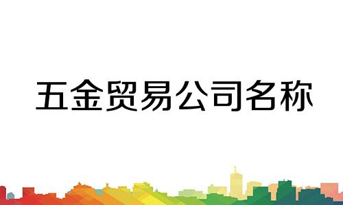 五金贸易公司名称 关于五金公司名称