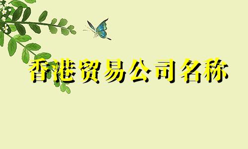 香港贸易公司名称 贸易公司名称完整列表