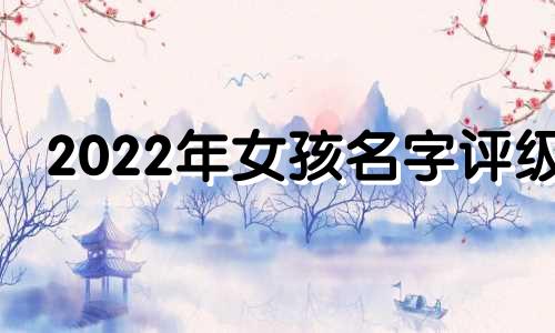 2022年女孩名字评级 2022年女孩名字好听