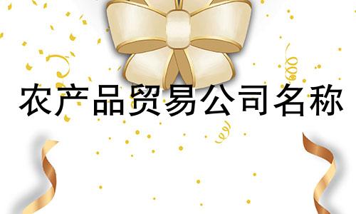 农产品贸易公司名称 农副产品公司名称综合一览表