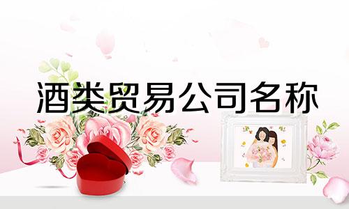 酒类贸易公司名称 适合酒类贸易公司的名称列表
