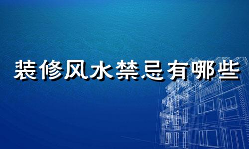 装修风水禁忌有哪些 装修必读的14个风水禁忌