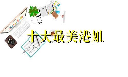 十大最美港姐 公认的最美港姐 最美港姐李嘉欣生日及星座