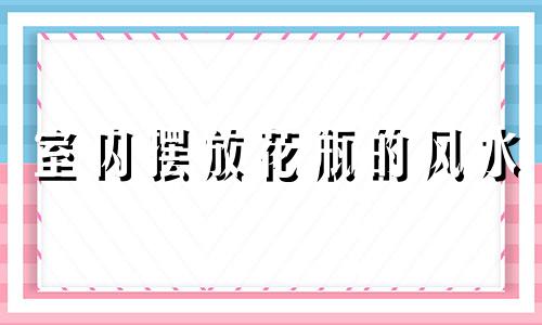 室内摆放花瓶的风水 卧室摆放花瓶的风水禁忌大全