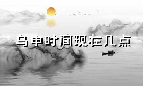 乌申时间现在几点 出生日期中的戌时几点