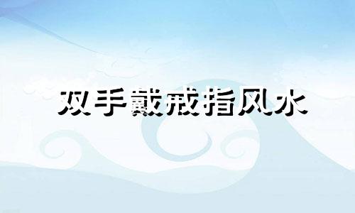 双手戴戒指风水 珠宝戒指风水禁忌全集