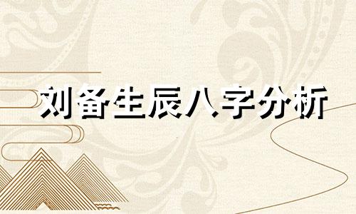 刘备生辰八字分析 刘备一直生活在农村。为什么他还在王室谱系中?