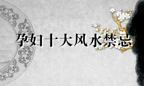 孕妇十大风水禁忌 孕妇九大风水禁忌图解视频