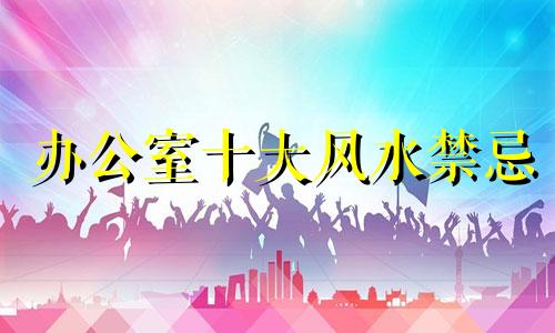 办公室十大风水禁忌 办公室风水禁忌