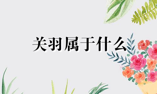 关羽属于什么 三国关羽出生年月分析