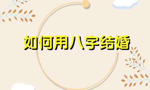 如何用八字结婚 求婚时如何生八字