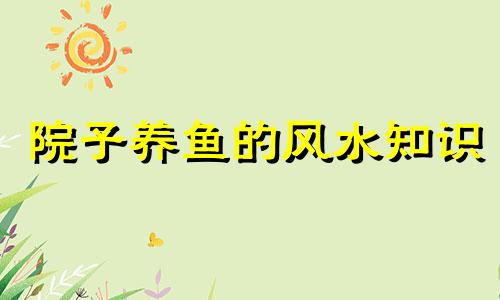 院子养鱼的风水知识 院子池塘风水禁忌全图解