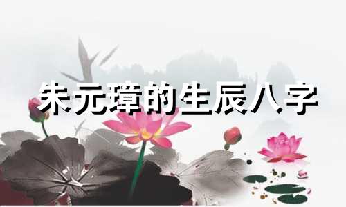 朱元璋的生辰八字 历代著名帝王、名人的生辰八字