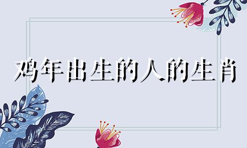 鸡年出生的人的生肖 1993年为生肖