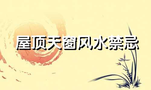 屋顶天窗风水禁忌 屋顶形状风水禁忌 屋顶封顶风水禁忌图片