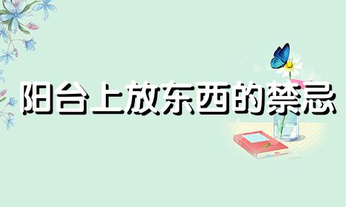 阳台上放东西的禁忌 搬家时阳台风水禁忌全图