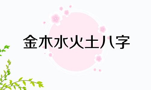 金木水火土八字 出生日期八字不缺金木水火土