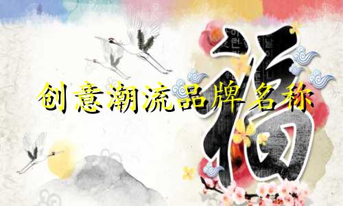创意潮流品牌名称 潮流品牌与普通品牌的区别