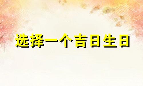 选择一个吉日生日 出生日期和时间