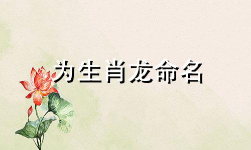 为生肖龙命名 关于龙的出生日期的命名
