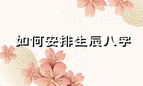 如何安排生辰八字 如何安排生辰八字