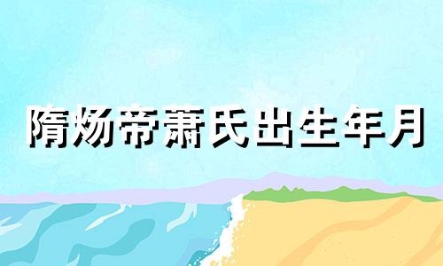 隋炀帝萧氏出生年月 萧氏出生年月的特点