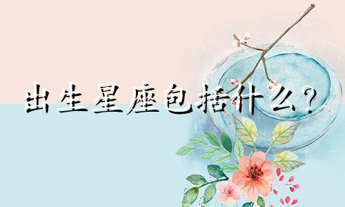 出生星座包括什么？  每个出生星座都占据什么性格？