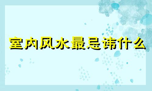 室内风水最忌讳什么 家居风水禁忌有哪些