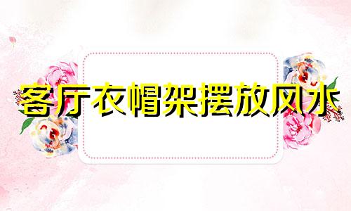 客厅衣帽架摆放风水 客厅衣帽架风水禁忌图解集