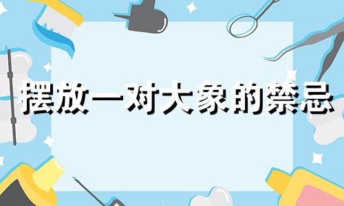 摆放一对大象的禁忌 风水摆放大象饰品的禁忌