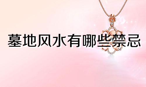 墓地风水有哪些禁忌 祖坟风水有哪些禁忌