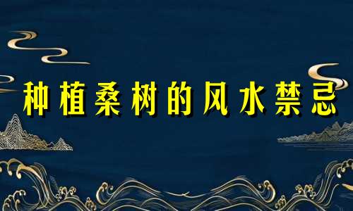 种植桑树的风水禁忌 种植桑树的风水禁忌有哪些