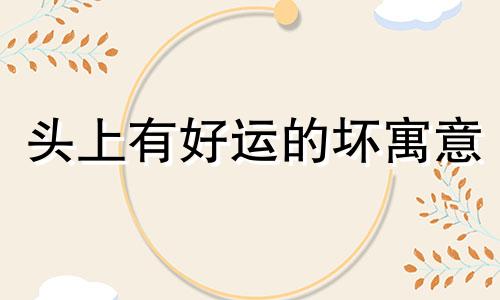 头上有好运的坏寓意 水培头上有好运的风水禁忌