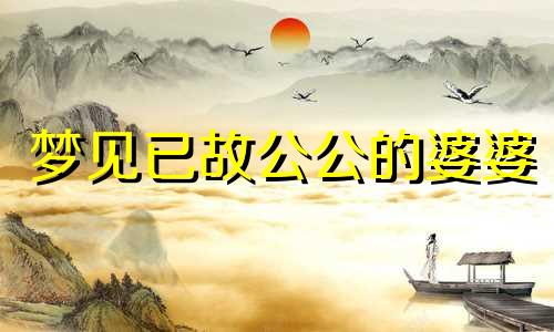 梦见已故公公的婆婆 梦见已故公公的生日