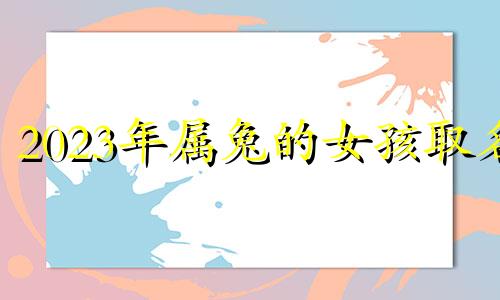 2023年属兔的女孩取名 2023年属兔的女孩取名是因为缺金。