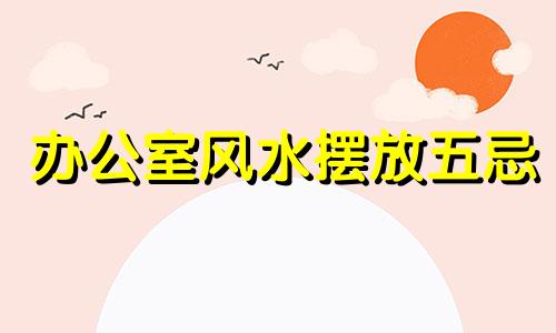 办公室风水摆放五忌 办公室风水摆放禁忌图解法