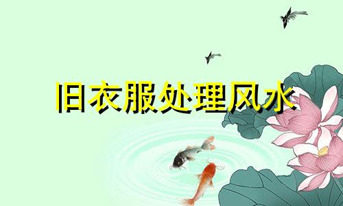 旧衣服处理风水 旧衣服处理风水详解 衣物处理风水禁忌全图