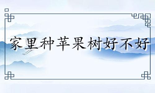 家里种苹果树好不好 家里种苹果树的风水禁忌