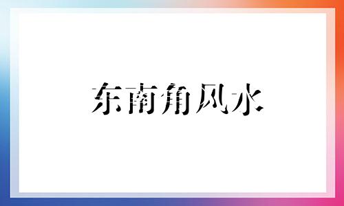 东南角风水 小区东南角住宅风水禁忌